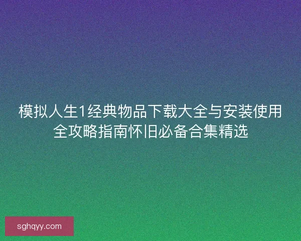 模拟人生1经典物品下载大全与安装使用全攻略指南怀旧必备合集精选