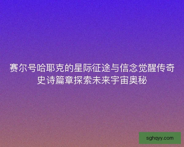 赛尔号哈耶克的星际征途与信念觉醒传奇史诗篇章探索未来宇宙奥秘