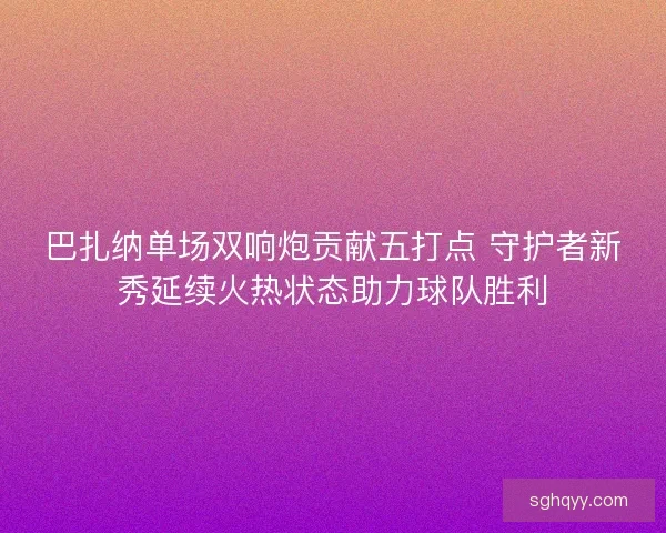 巴扎纳单场双响炮贡献五打点 守护者新秀延续火热状态助力球队胜利